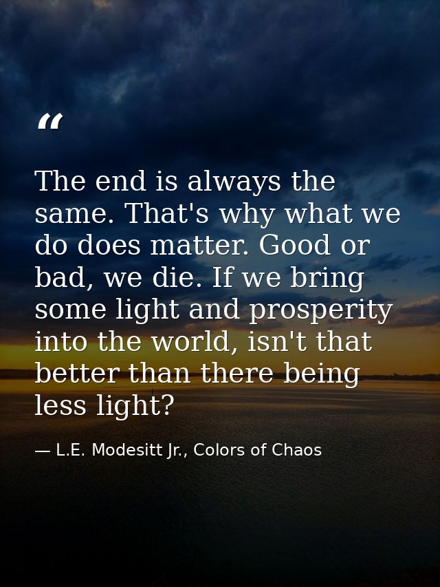 The end is always the same. That's why what we do does matter. Good or bad, we die. If we bring some light and prosperit — L.E. Modesitt Jr., Colors of Chaos