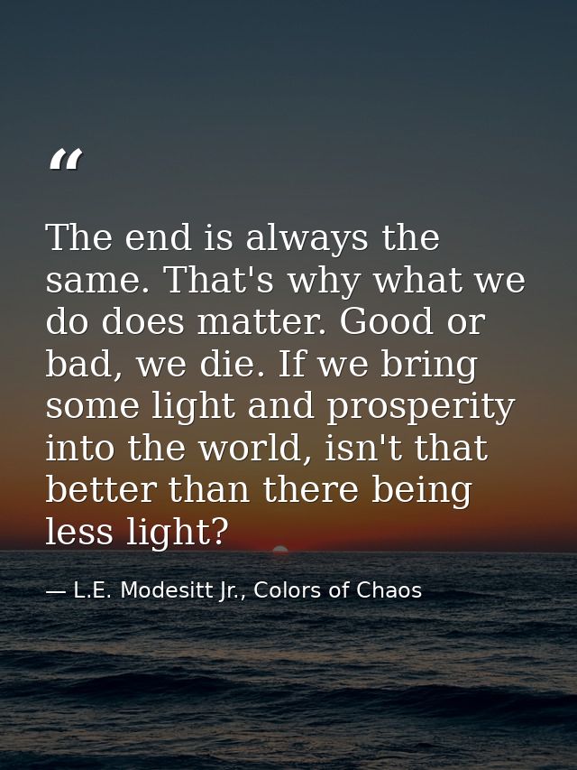 The end is always the same. That's why what we do does matter. Good or bad, we die. If we bring some light and prosperit — L.E. Modesitt Jr., Colors of Chaos