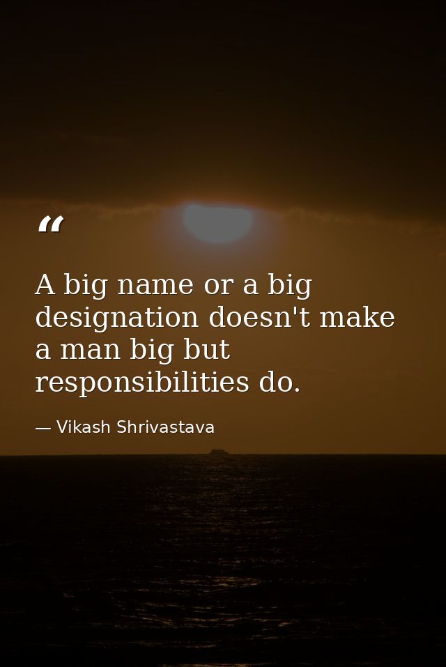 A big name or a big designation doesn't make a man big but responsibilities do. — Vikash Shrivastava