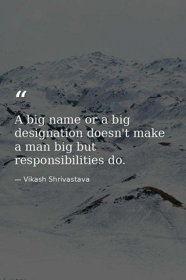 A big name or a big designation doesn't make a man big but responsibilities do. — Vikash Shrivastava