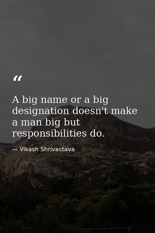 A big name or a big designation doesn't make a man big but responsibilities do. — Vikash Shrivastava