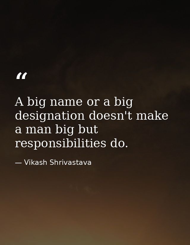 A big name or a big designation doesn't make a man big but responsibilities do. — Vikash Shrivastava