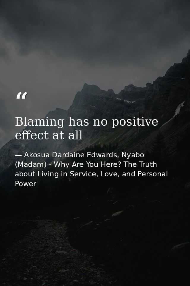 Blaming has no positive effect at all — Akosua Dardaine Edwards, Nyabo (Madam) - Why Are You Here? The Truth about Living in Service, Love, and Personal Power