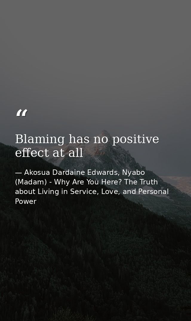 Blaming has no positive effect at all — Akosua Dardaine Edwards, Nyabo (Madam) - Why Are You Here? The Truth about Living in Service, Love, and Personal Power