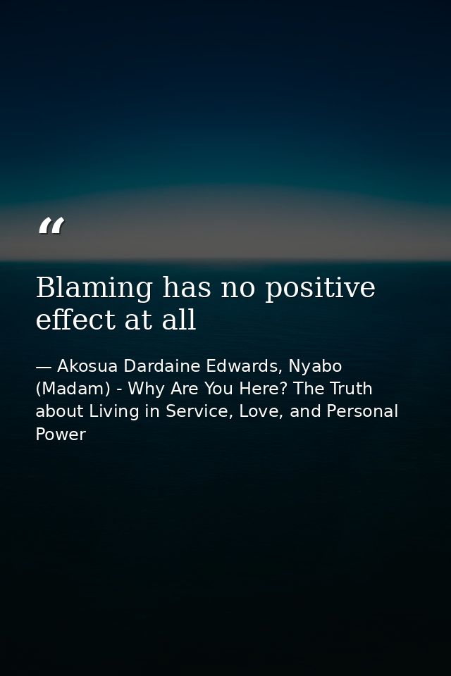 Blaming has no positive effect at all — Akosua Dardaine Edwards, Nyabo (Madam) - Why Are You Here? The Truth about Living in Service, Love, and Personal Power