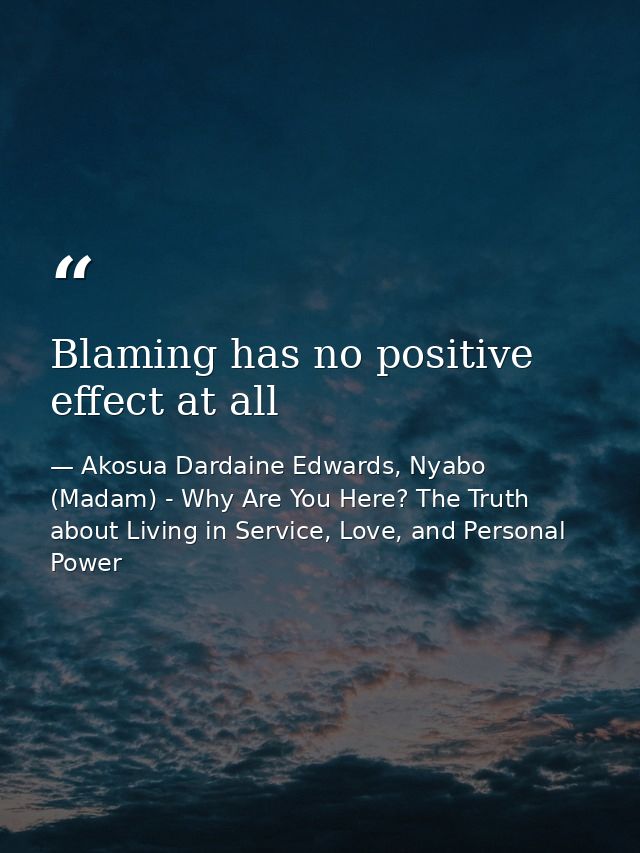 Blaming has no positive effect at all — Akosua Dardaine Edwards, Nyabo (Madam) - Why Are You Here? The Truth about Living in Service, Love, and Personal Power
