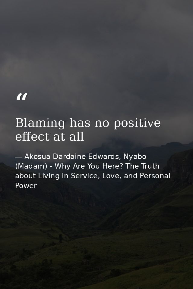 Blaming has no positive effect at all — Akosua Dardaine Edwards, Nyabo (Madam) - Why Are You Here? The Truth about Living in Service, Love, and Personal Power