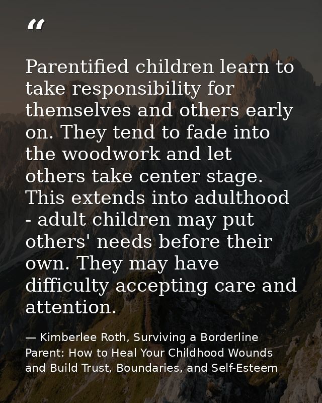 Parentified children learn to take responsibility for themselves and others early on. They tend to fade into the woodwor — Kimberlee Roth, Surviving a Borderline Parent: How to Heal Your Childhood Wounds and Build Trust, Boundaries, and Self-Esteem