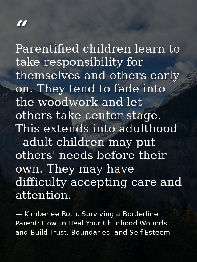 Parentified children learn to take responsibility for themselves and others early on. They tend to fade into the woodwor — Kimberlee Roth, Surviving a Borderline Parent: How to Heal Your Childhood Wounds and Build Trust, Boundaries, and Self-Esteem