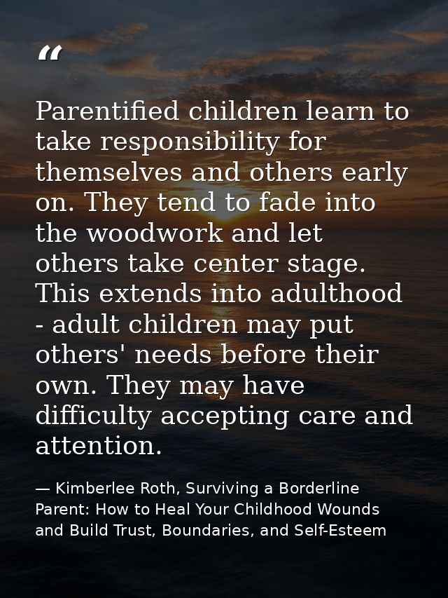 Parentified children learn to take responsibility for themselves and others early on. They tend to fade into the woodwor — Kimberlee Roth, Surviving a Borderline Parent: How to Heal Your Childhood Wounds and Build Trust, Boundaries, and Self-Esteem