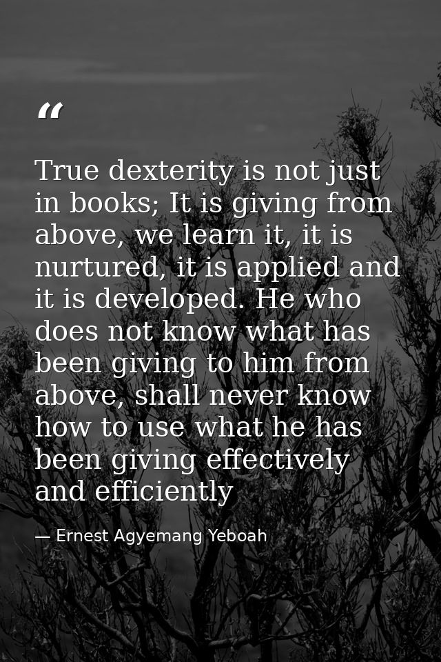 True dexterity is not just in books; It is giving from above, we learn it, it is nurtured, it is applied and it is devel — Ernest Agyemang Yeboah