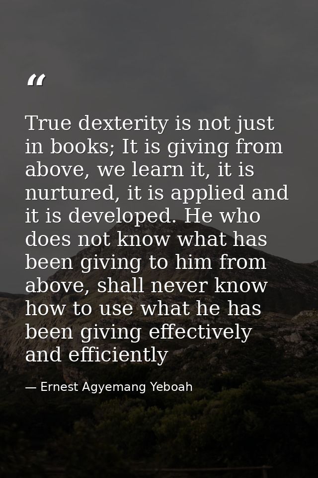 True dexterity is not just in books; It is giving from above, we learn it, it is nurtured, it is applied and it is devel — Ernest Agyemang Yeboah