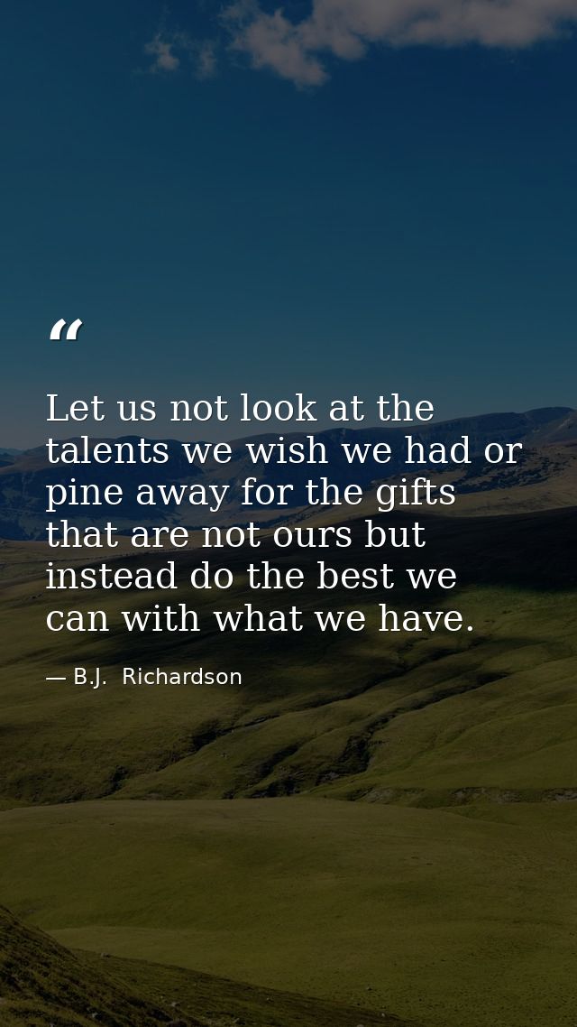 Let us not look at the talents we wish we had or pine away for the gifts that are not ours but instead do the best we ca — B.J.  Richardson