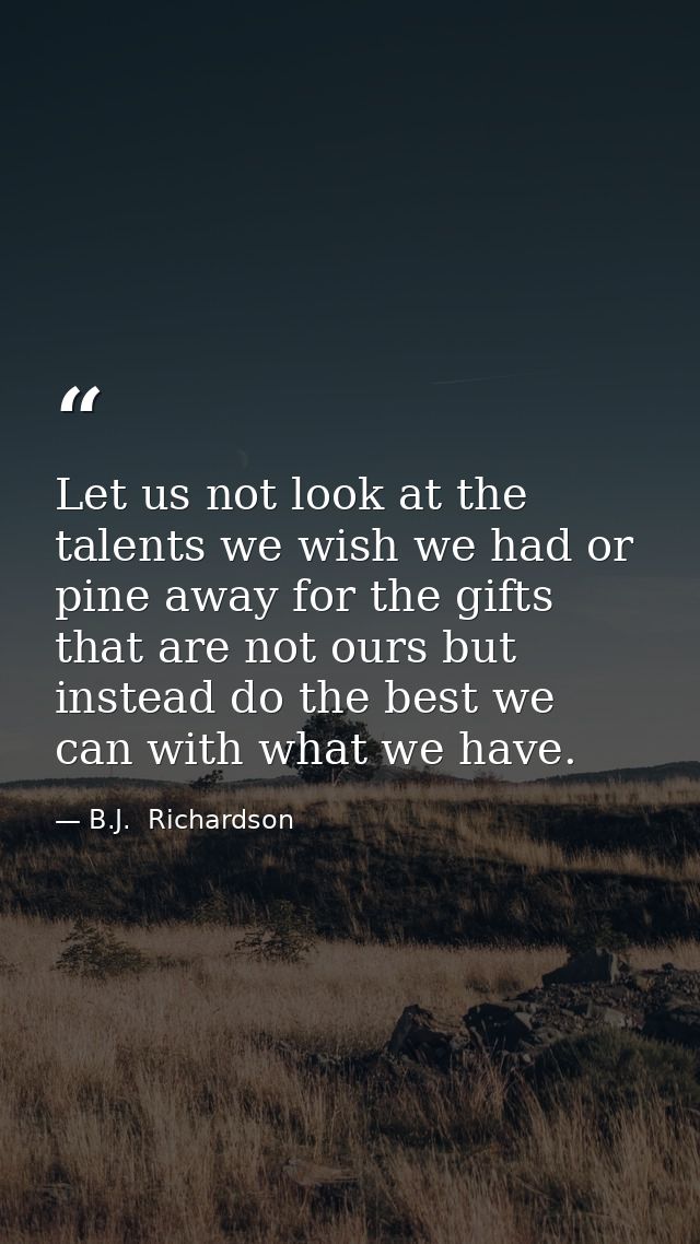 Let us not look at the talents we wish we had or pine away for the gifts that are not ours but instead do the best we ca — B.J.  Richardson