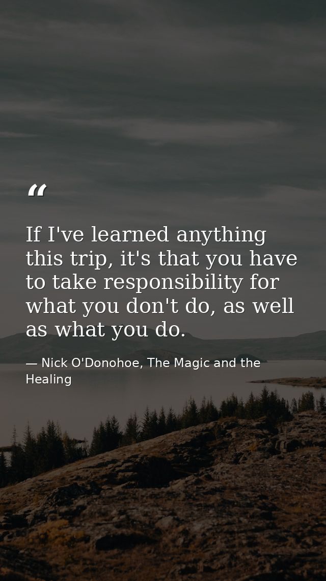 If I've learned anything this trip, it's that you have to take responsibility for what you don't do, as well as what you — Nick O'Donohoe, The Magic and the Healing