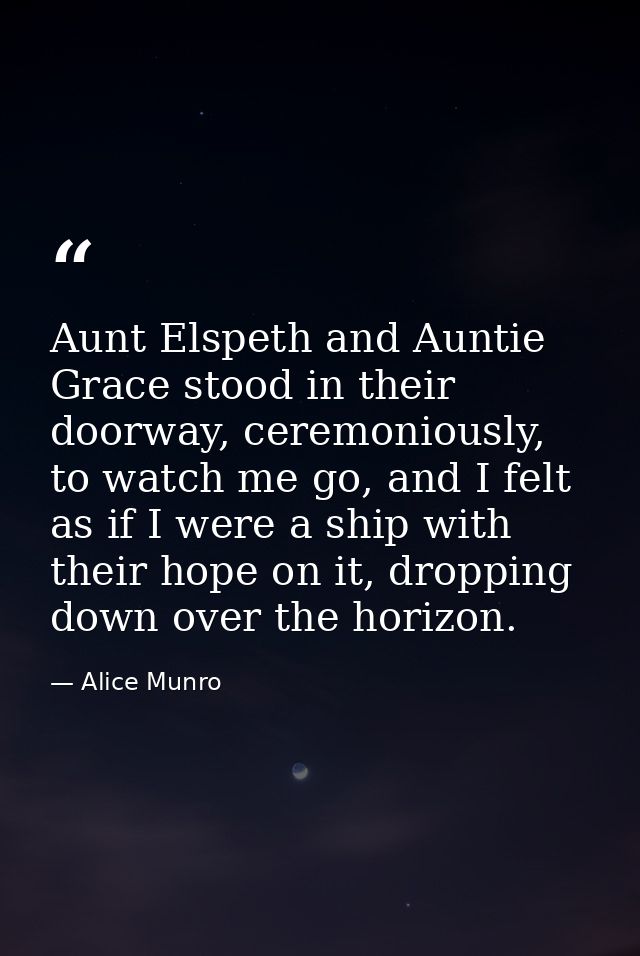 Aunt Elspeth and Auntie Grace stood in their doorway, ceremoniously, to watch me go, and I felt as if I were a ship with — Alice Munro