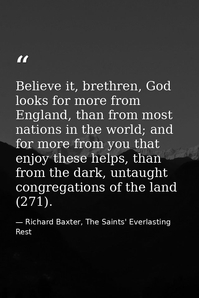 Believe it, brethren, God looks for more from England, than from most nations in the world; and for more from you that e — Richard Baxter, The Saints' Everlasting Rest