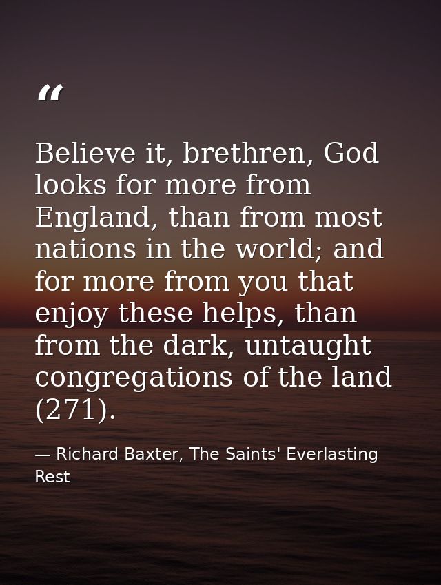 Believe it, brethren, God looks for more from England, than from most nations in the world; and for more from you that e — Richard Baxter, The Saints' Everlasting Rest