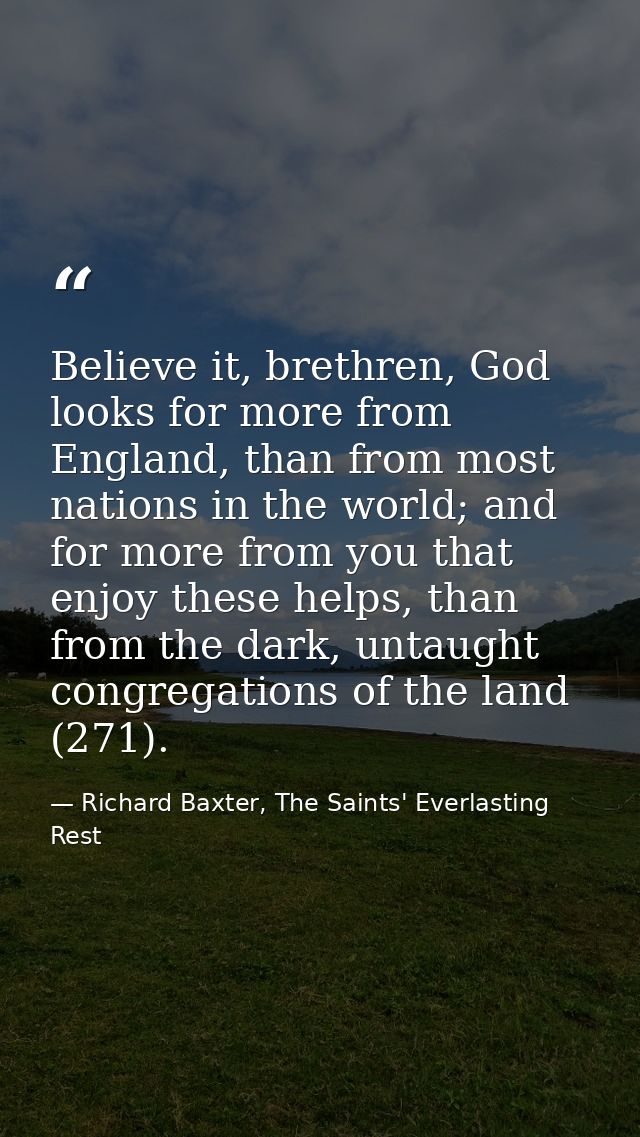 Believe it, brethren, God looks for more from England, than from most nations in the world; and for more from you that e — Richard Baxter, The Saints' Everlasting Rest