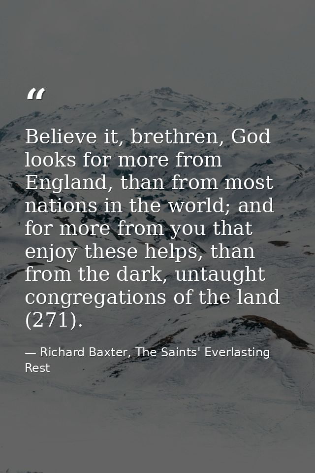 Believe it, brethren, God looks for more from England, than from most nations in the world; and for more from you that e — Richard Baxter, The Saints' Everlasting Rest