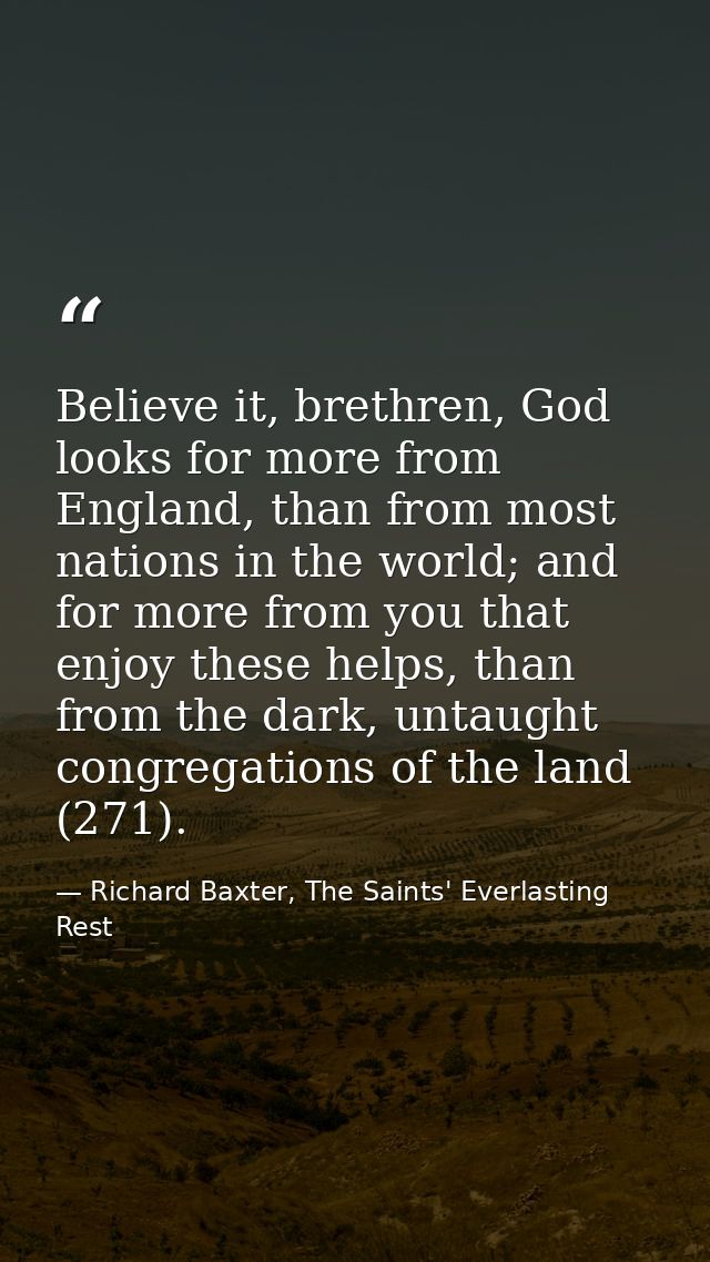 Believe it, brethren, God looks for more from England, than from most nations in the world; and for more from you that e — Richard Baxter, The Saints' Everlasting Rest