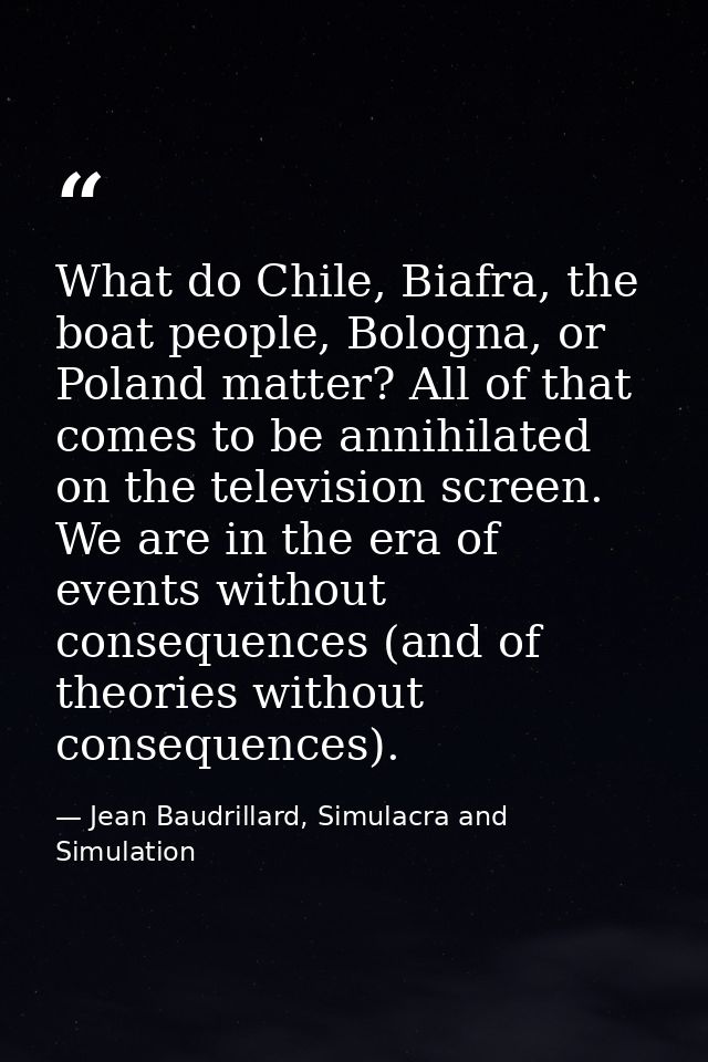 What do Chile, Biafra, the boat people, Bologna, or Poland matter? All of that comes to be annihilated on the television — Jean Baudrillard, Simulacra and Simulation