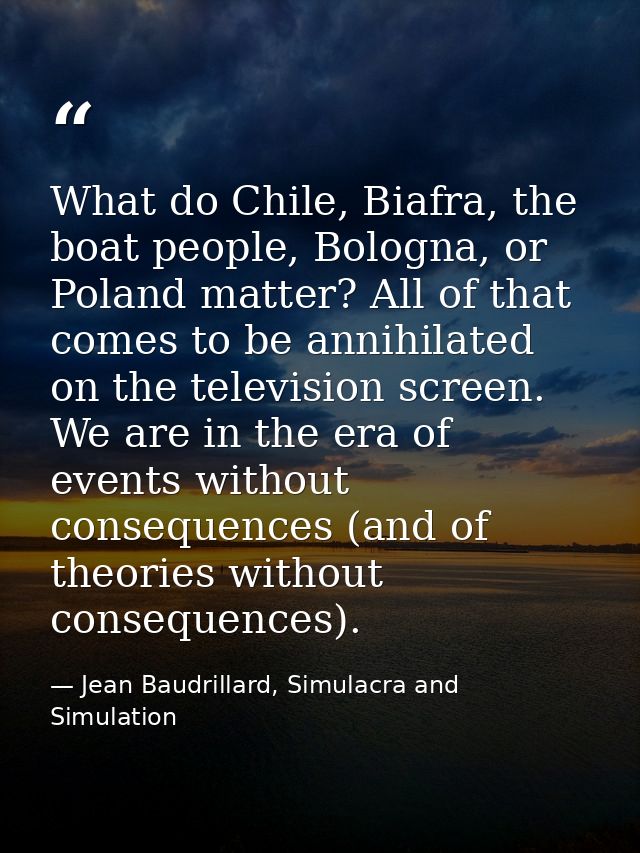 What do Chile, Biafra, the boat people, Bologna, or Poland matter? All of that comes to be annihilated on the television — Jean Baudrillard, Simulacra and Simulation