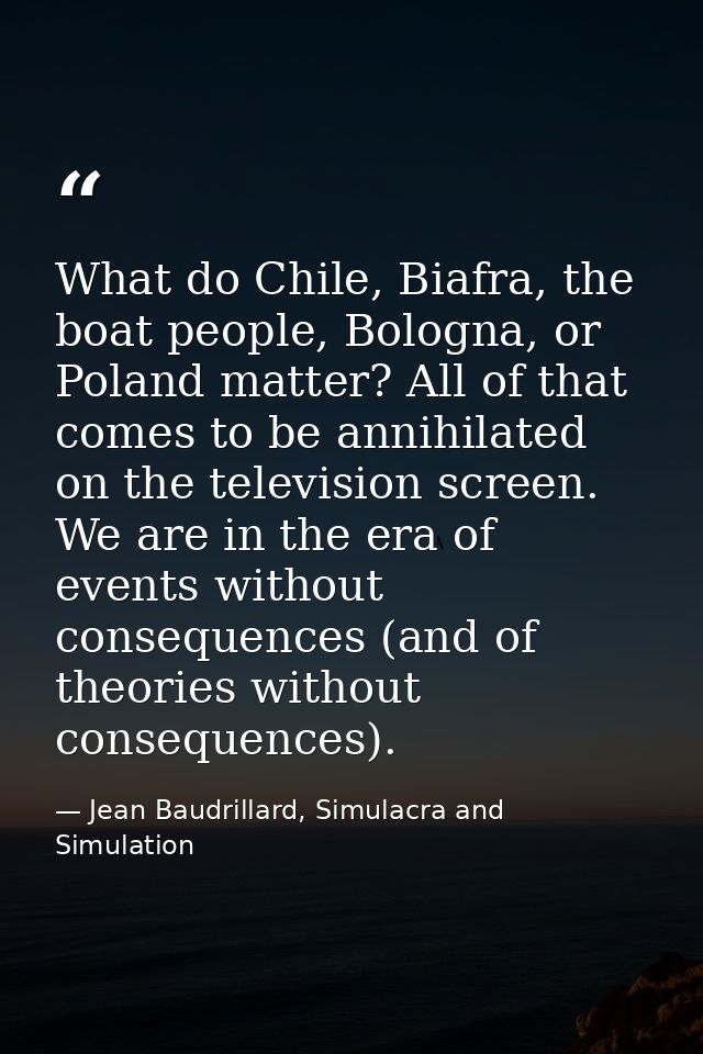 What do Chile, Biafra, the boat people, Bologna, or Poland matter? All of that comes to be annihilated on the television — Jean Baudrillard, Simulacra and Simulation