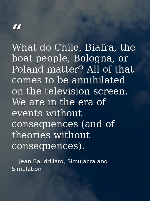 What do Chile, Biafra, the boat people, Bologna, or Poland matter? All of that comes to be annihilated on the television — Jean Baudrillard, Simulacra and Simulation