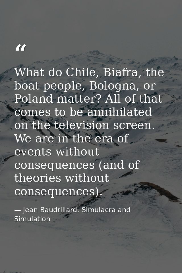 What do Chile, Biafra, the boat people, Bologna, or Poland matter? All of that comes to be annihilated on the television — Jean Baudrillard, Simulacra and Simulation