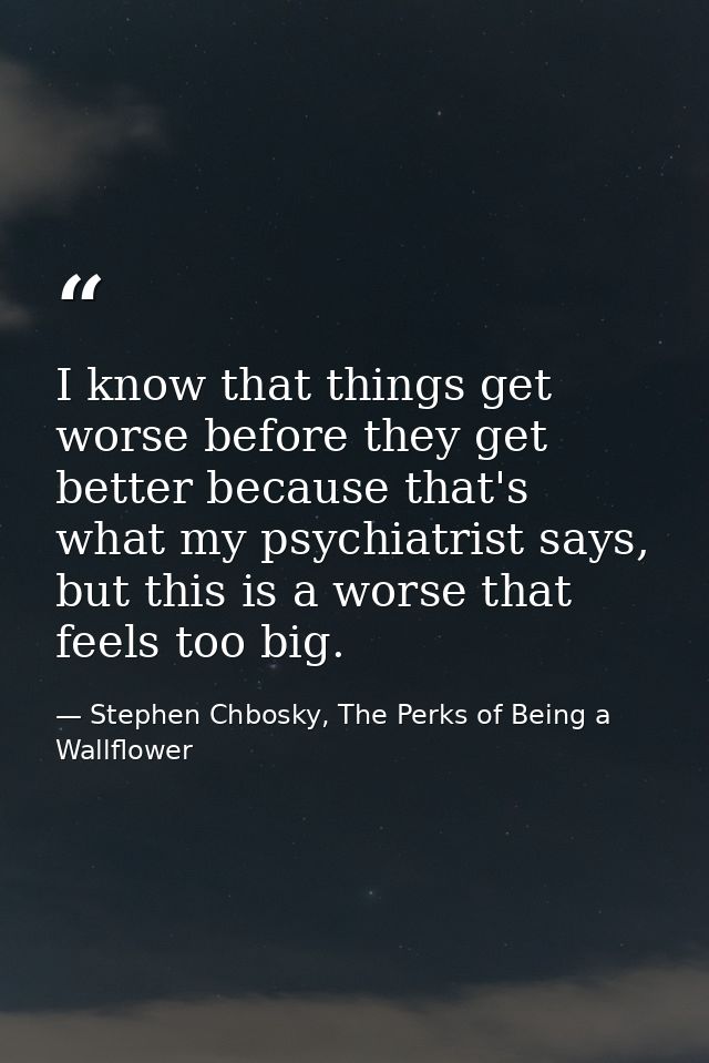 I know that things get worse before they get better because that's what my psychiatrist says, but this is a worse that f — Stephen Chbosky, The Perks of Being a Wallflower