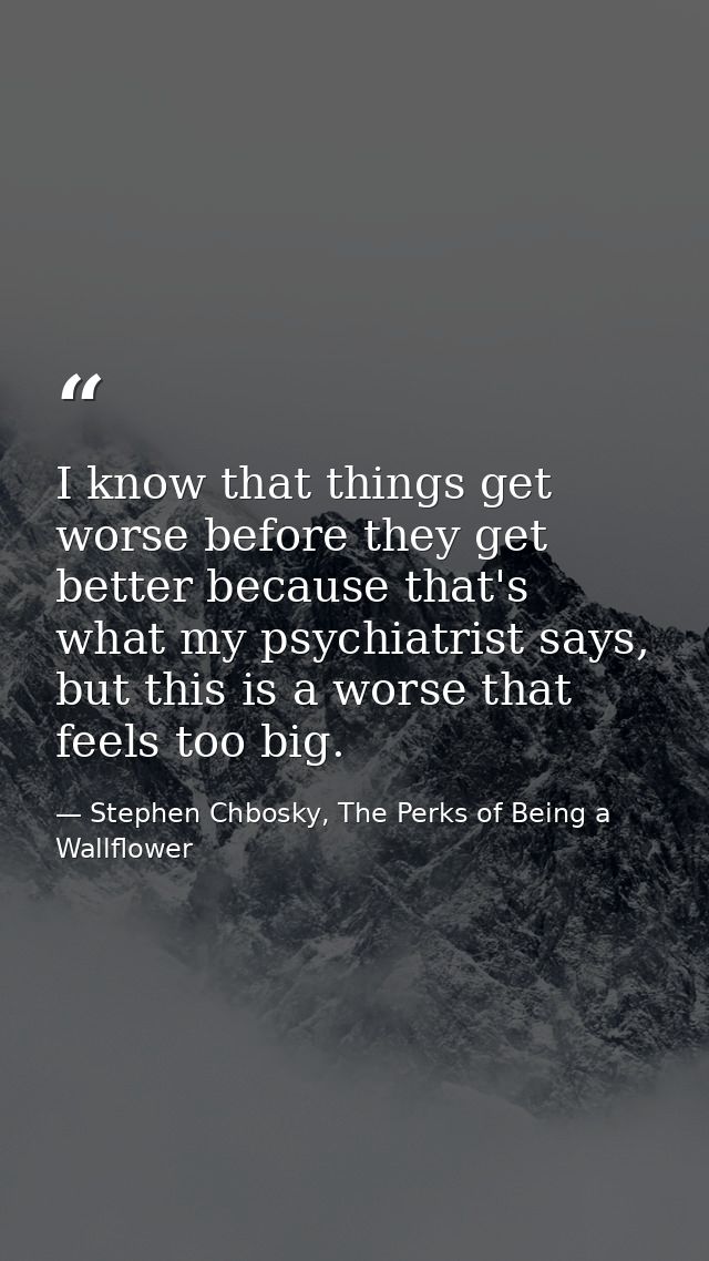 I know that things get worse before they get better because that's what my psychiatrist says, but this is a worse that f — Stephen Chbosky, The Perks of Being a Wallflower
