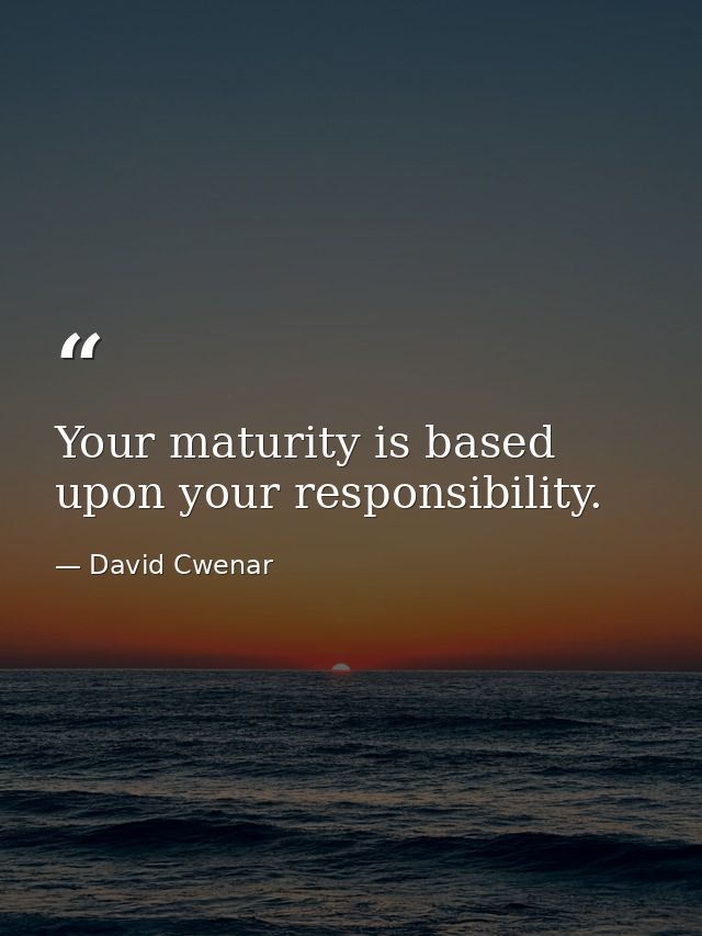 Your maturity is based upon your responsibility. — David Cwenar