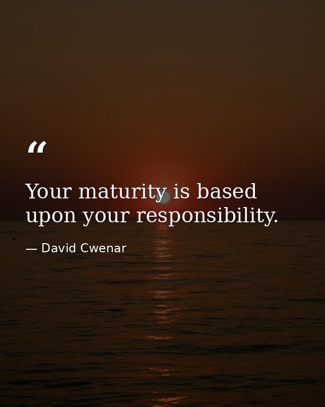 Your maturity is based upon your responsibility. — David Cwenar