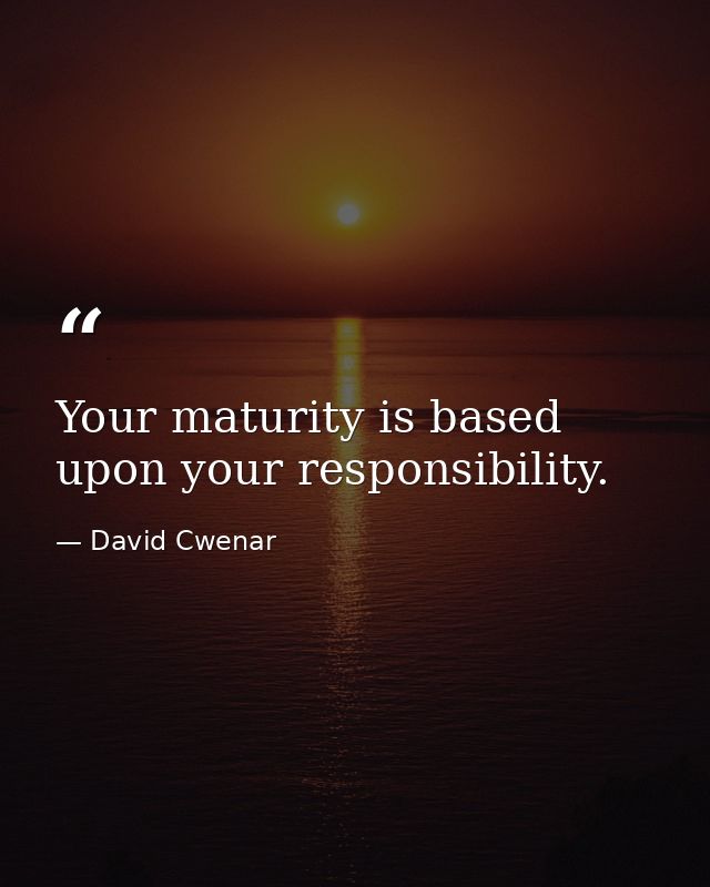 Your maturity is based upon your responsibility. — David Cwenar