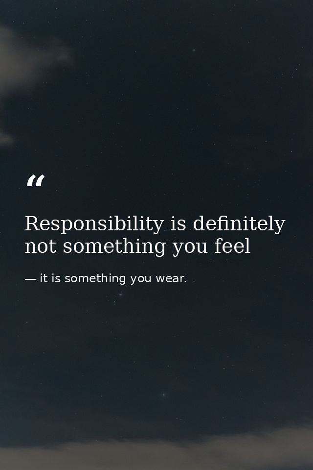 Responsibility is definitely not something you feel — it is something you wear.