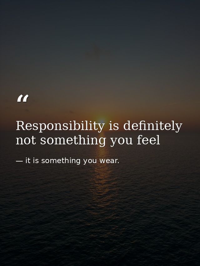 Responsibility is definitely not something you feel — it is something you wear.