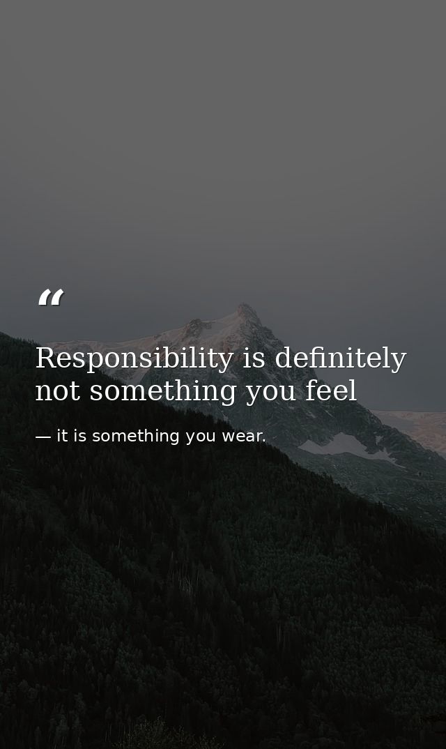 Responsibility is definitely not something you feel — it is something you wear.