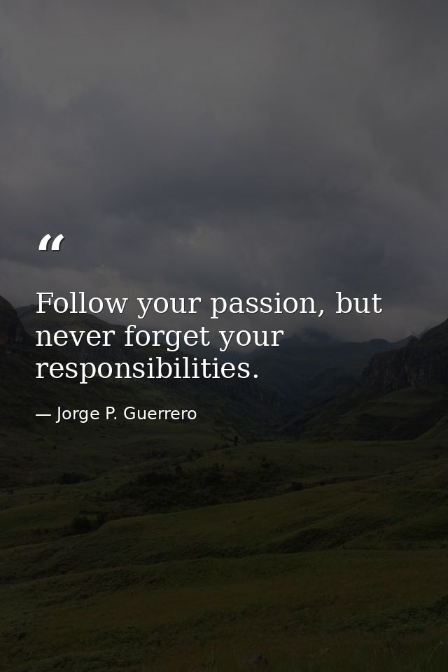 Follow your passion, but never forget your responsibilities. — Jorge P. Guerrero