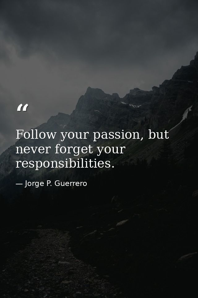 Follow your passion, but never forget your responsibilities. — Jorge P. Guerrero