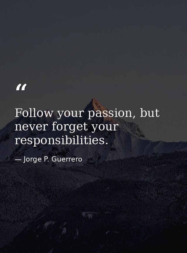 Follow your passion, but never forget your responsibilities. — Jorge P. Guerrero