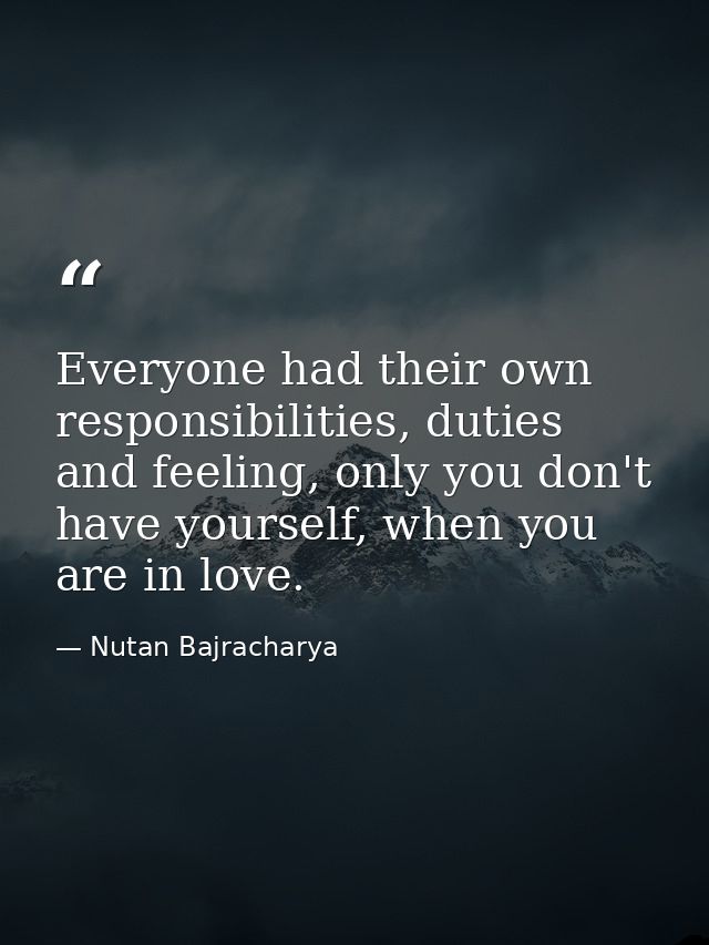 Everyone had their own responsibilities, duties and feeling, only you don't have yourself, when you are in love. — Nutan Bajracharya