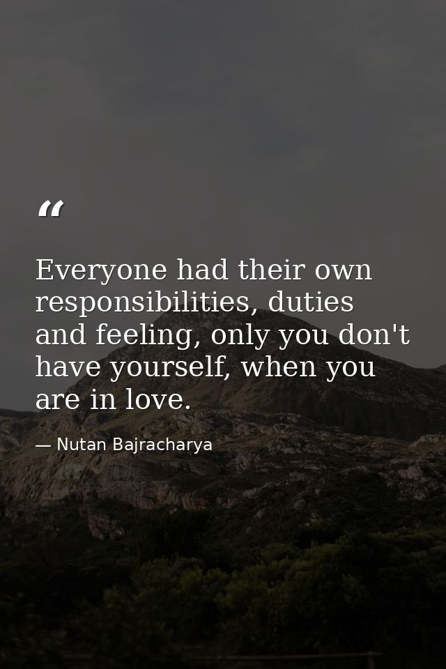 Everyone had their own responsibilities, duties and feeling, only you don't have yourself, when you are in love. — Nutan Bajracharya
