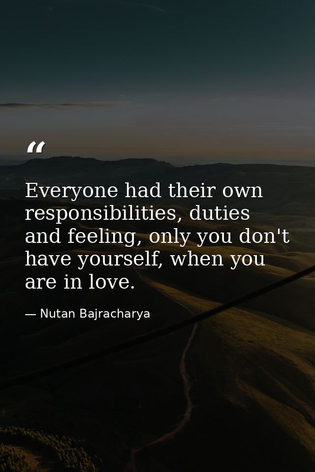 Everyone had their own responsibilities, duties and feeling, only you don't have yourself, when you are in love. — Nutan Bajracharya