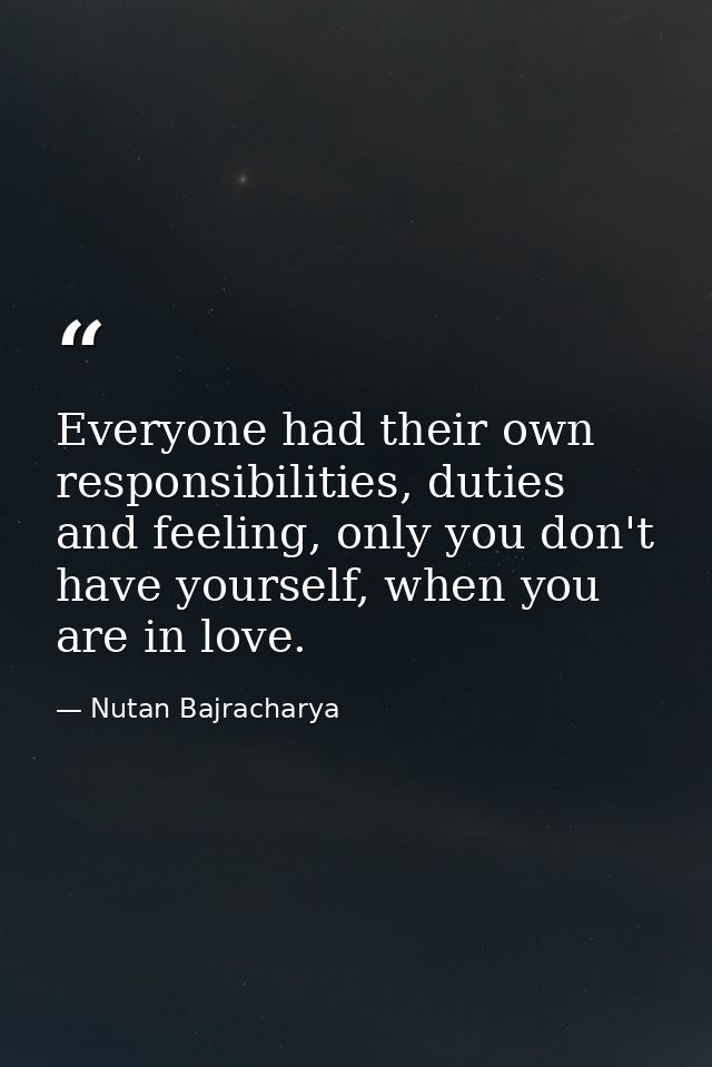Everyone had their own responsibilities, duties and feeling, only you don't have yourself, when you are in love. — Nutan Bajracharya