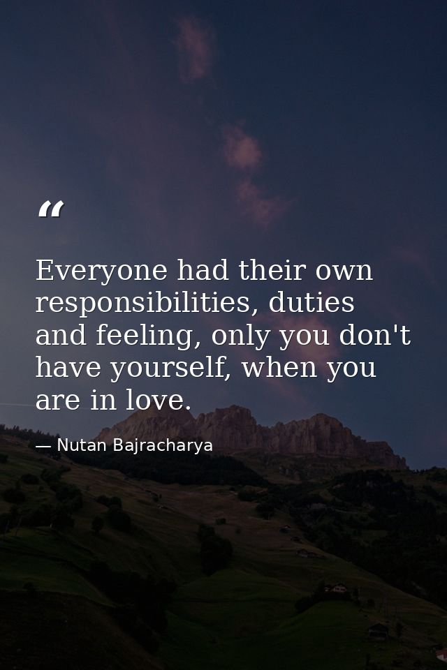 Everyone had their own responsibilities, duties and feeling, only you don't have yourself, when you are in love. — Nutan Bajracharya