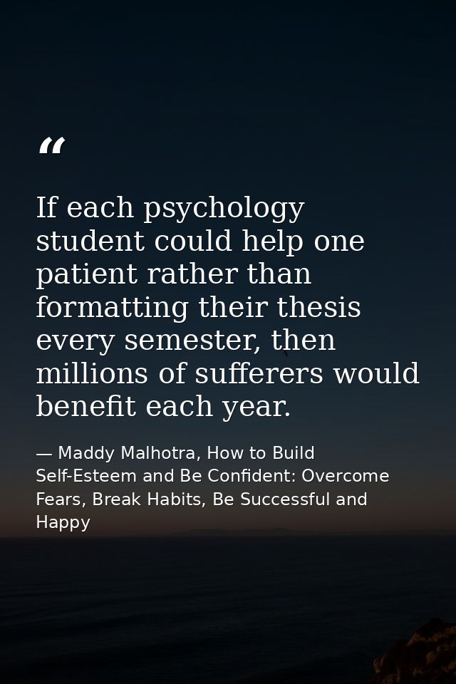 If each psychology student could help one patient rather than formatting their thesis every semester, then millions of s — Maddy Malhotra, How to Build Self-Esteem and Be Confident: Overcome Fears, Break Habits, Be Successful and Happy