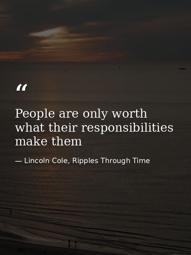 People are only worth what their responsibilities make them — Lincoln Cole, Ripples Through Time