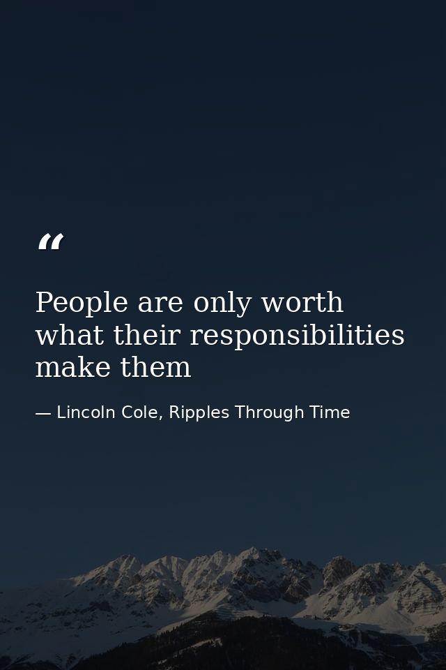 People are only worth what their responsibilities make them — Lincoln Cole, Ripples Through Time