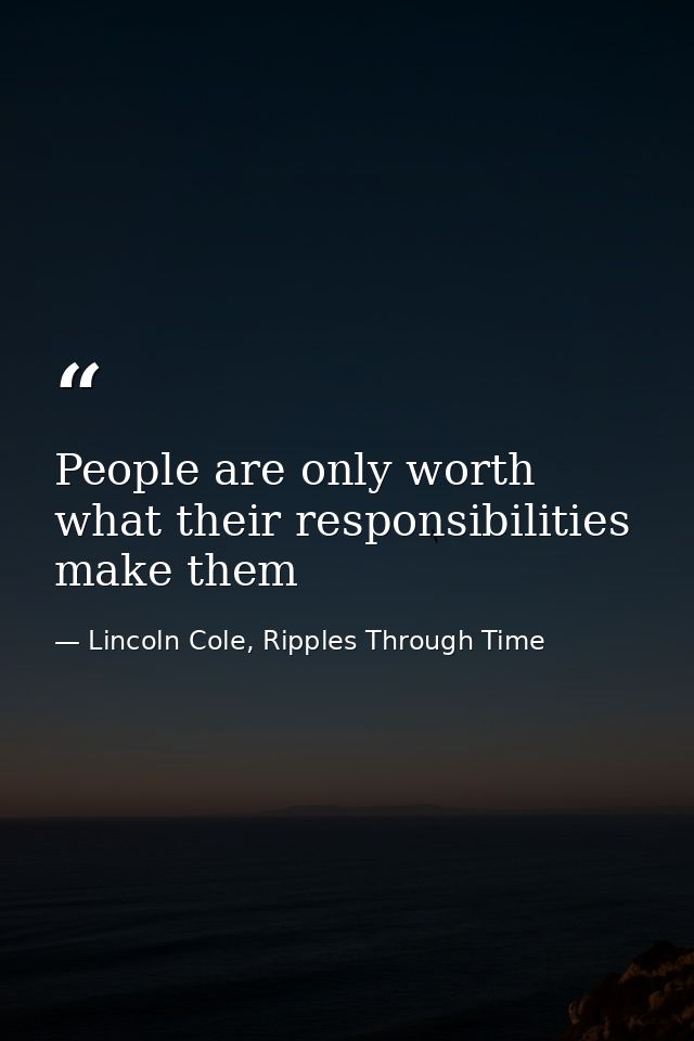 People are only worth what their responsibilities make them — Lincoln Cole, Ripples Through Time